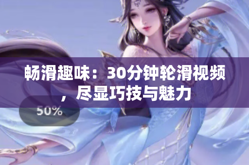 暢滑趣味：30分鐘輪滑視頻，盡顯巧技與魅力