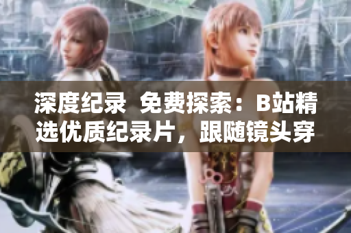深度紀(jì)錄  免費(fèi)探索：B站精選優(yōu)質(zhì)紀(jì)錄片，跟隨鏡頭穿越歷史與文化