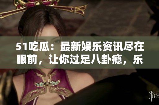 51吃瓜：最新娛樂資訊盡在眼前，讓你過足八卦癮，樂享爆料秘聞