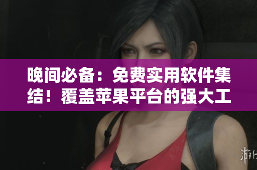 晚間必備：免費(fèi)實(shí)用軟件集結(jié)！覆蓋蘋果平臺(tái)的強(qiáng)大工具大揭秘