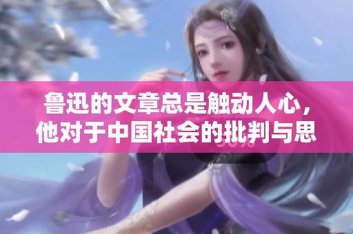 魯迅的文章總是觸動(dòng)人心，他對于中國社會(huì)的批判與思考深深影響著人們的心靈。