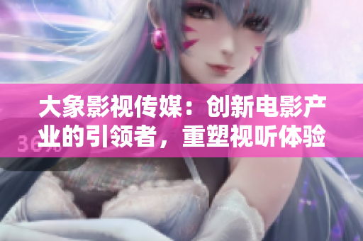 大象影視傳媒：創(chuàng)新電影產(chǎn)業(yè)的引領(lǐng)者，重塑視聽體驗(yàn)的先鋒