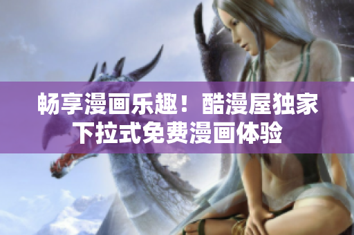 暢享漫畫樂趣！酷漫屋獨(dú)家下拉式免費(fèi)漫畫體驗(yàn)