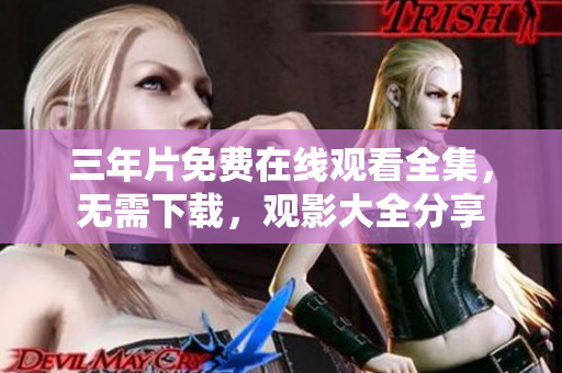 三年片免費在線觀看全集，無需下載，觀影大全分享