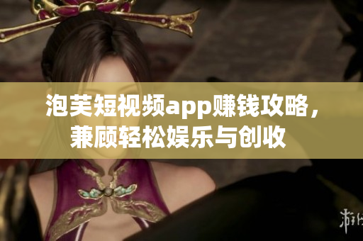 泡芙短視頻app賺錢攻略，兼顧輕松娛樂與創(chuàng)收 