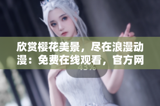 欣賞櫻花美景，盡在浪漫動漫：免費在線觀看，官方網(wǎng)站隨時迎接您！