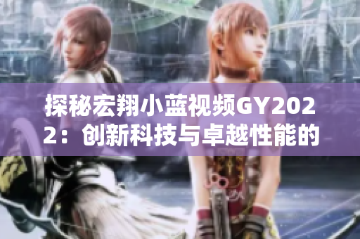 探秘宏翔小藍視頻GY2022：創(chuàng)新科技與卓越性能的完美融合