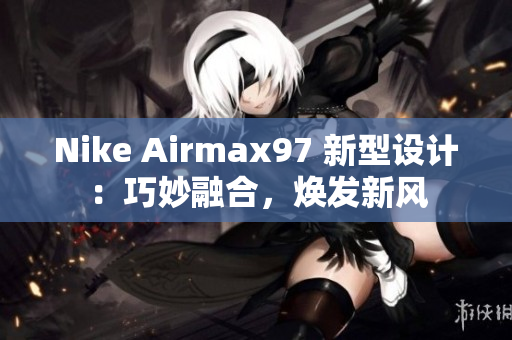Nike Airmax97 新型設計：巧妙融合，煥發(fā)新風