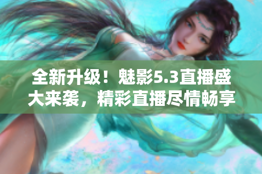 全新升級！魅影5.3直播盛大來襲，精彩直播盡情暢享