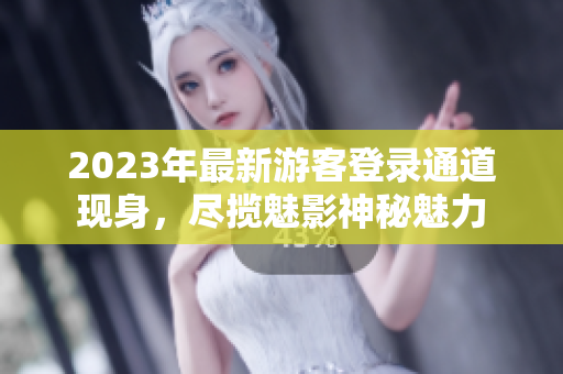 2023年最新游客登錄通道現(xiàn)身，盡攬魅影神秘魅力
