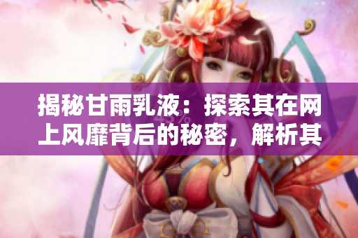 揭秘甘雨乳液：探索其在網(wǎng)上風(fēng)靡背后的秘密，解析其狂飆式的網(wǎng)絡(luò)傳播現(xiàn)象