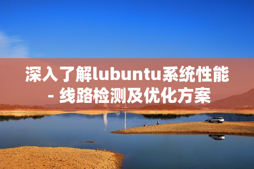 深入了解lubuntu系統(tǒng)性能 - 線路檢測(cè)及優(yōu)化方案