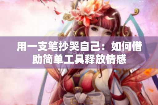 用一支筆抄哭自己：如何借助簡(jiǎn)單工具釋放情感