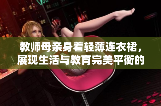 教師母親身著輕薄連衣裙，展現(xiàn)生活與教育完美平衡的時(shí)尚風(fēng)采