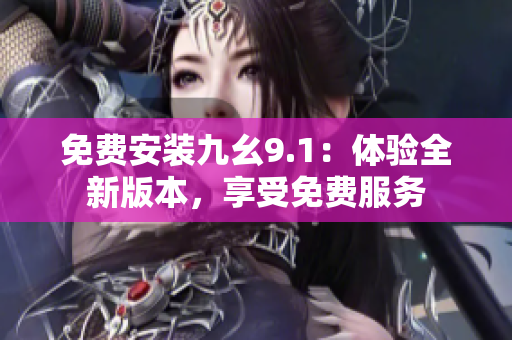 免費(fèi)安裝九幺9.1：體驗(yàn)全新版本，享受免費(fèi)服務(wù)
