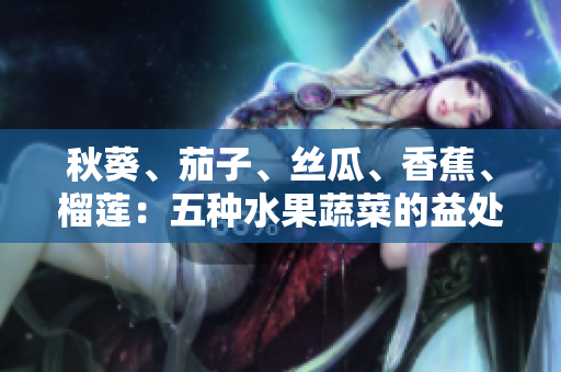 秋葵、茄子、絲瓜、香蕉、榴蓮：五種水果蔬菜的益處及如何搭配食用