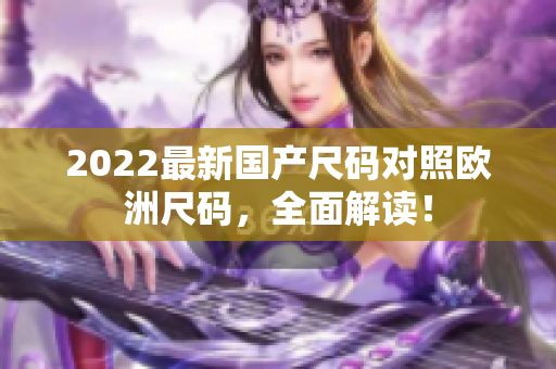2022最新國產尺碼對照歐洲尺碼，全面解讀！