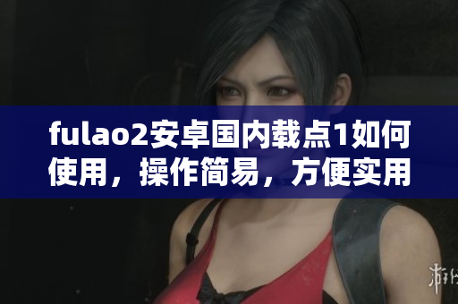 fulao2安卓國內載點1如何使用，操作簡易，方便實用