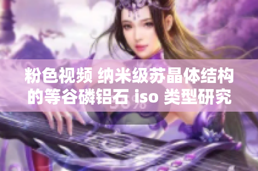 粉色視頻 納米級蘇晶體結構的等谷磷鋁石 iso 類型研究