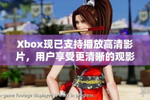 Xbox現已支持播放高清影片，用戶享受更清晰的觀影體驗