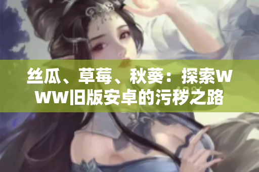 絲瓜、草莓、秋葵：探索WWW舊版安卓的污穢之路