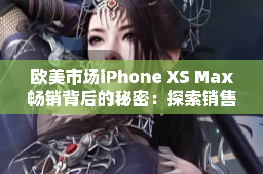歐美市場(chǎng)iPhone XS Max暢銷(xiāo)背后的秘密：探索銷(xiāo)售熱潮背后的原因
