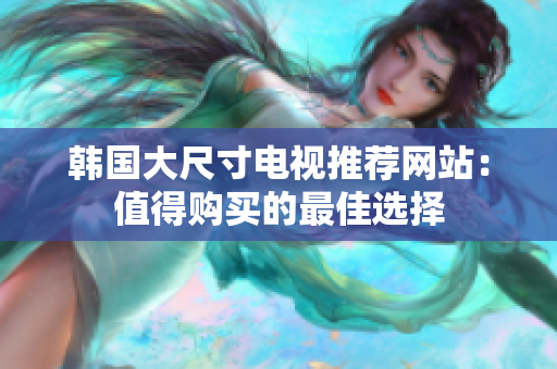 韓國(guó)大尺寸電視推薦網(wǎng)站：值得購(gòu)買(mǎi)的最佳選擇