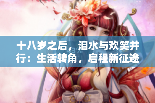 十八歲之后，淚水與歡笑并行：生活轉(zhuǎn)角，啟程新征途