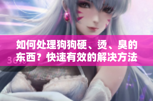 如何處理狗狗硬、燙、臭的東西？快速有效的解決方法分享