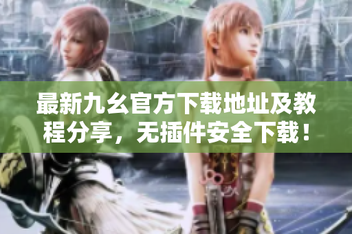 最新九幺官方下載地址及教程分享，無插件安全下載！