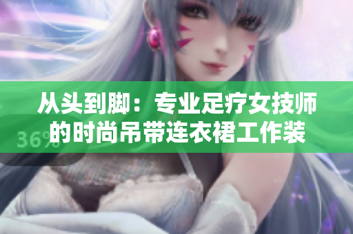 從頭到腳：專業(yè)足療女技師的時尚吊帶連衣裙工作裝