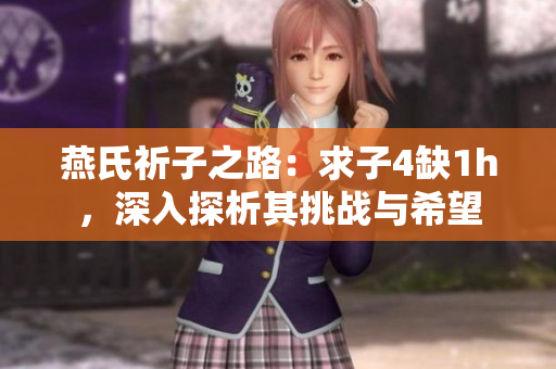 燕氏祈子之路：求子4缺1h，深入探析其挑戰(zhàn)與希望