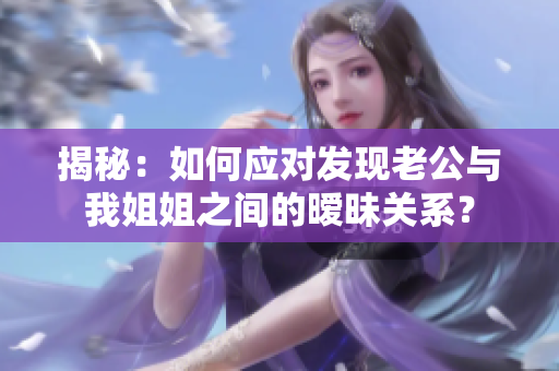 揭秘：如何應(yīng)對發(fā)現(xiàn)老公與我姐姐之間的曖昧關(guān)系？
