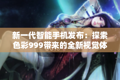 新一代智能手機(jī)發(fā)布：探索色彩999帶來(lái)的全新視覺(jué)體驗(yàn)！
