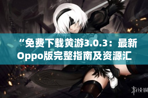 “免費(fèi)下載黃游3.0.3：最新Oppo版完整指南及資源匯總！”