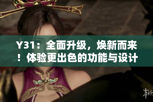 Y31：全面升級(jí)，煥新而來！體驗(yàn)更出色的功能與設(shè)計(jì)！