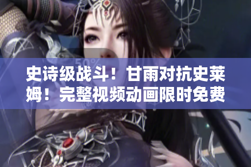史詩(shī)級(jí)戰(zhàn)斗！甘雨對(duì)抗史萊姆！完整視頻動(dòng)畫限時(shí)免費(fèi)在線觀看！