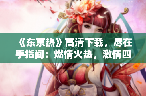《東京熱》高清下載，盡在手指間：燃情火熱，激情四射，全新體驗(yàn)！