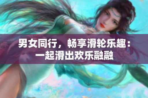 男女同行，暢享滑輪樂(lè)趣：一起滑出歡樂(lè)融融