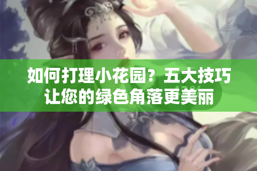 如何打理小花園？五大技巧讓您的綠色角落更美麗