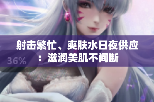 射擊繁忙、爽膚水日夜供應(yīng)：滋潤(rùn)美肌不間斷