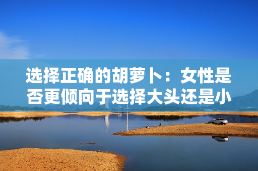 選擇正確的胡蘿卜：女性是否更傾向于選擇大頭還是小頭？