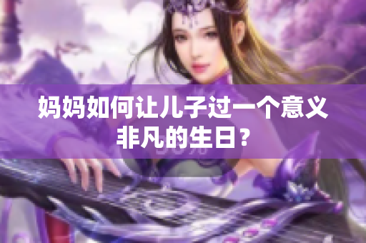 媽媽如何讓兒子過一個(gè)意義非凡的生日？