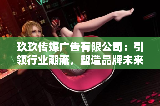 玖玖傳媒廣告有限公司：引領(lǐng)行業(yè)潮流，塑造品牌未來