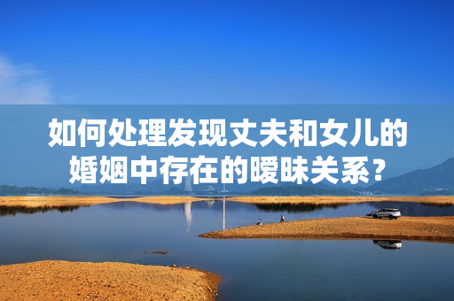如何處理發(fā)現(xiàn)丈夫和女兒的婚姻中存在的曖昧關(guān)系？
