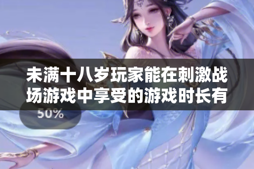未滿十八歲玩家能在刺激戰(zhàn)場游戲中享受的游戲時(shí)長有哪些限制？
