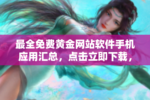 最全免費(fèi)黃金網(wǎng)站軟件手機(jī)應(yīng)用匯總，點(diǎn)擊立即下載，無(wú)需費(fèi)用，獨(dú)家資源共享