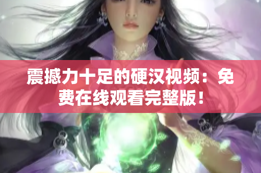 震撼力十足的硬漢視頻：免費(fèi)在線觀看完整版！