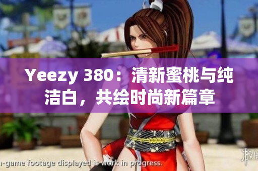 Yeezy 380：清新蜜桃與純潔白，共繪時(shí)尚新篇章