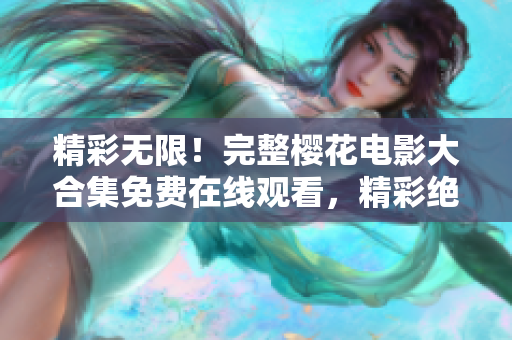 精彩無(wú)限！完整櫻花電影大合集免費(fèi)在線觀看，精彩絕倫、不容錯(cuò)過(guò)